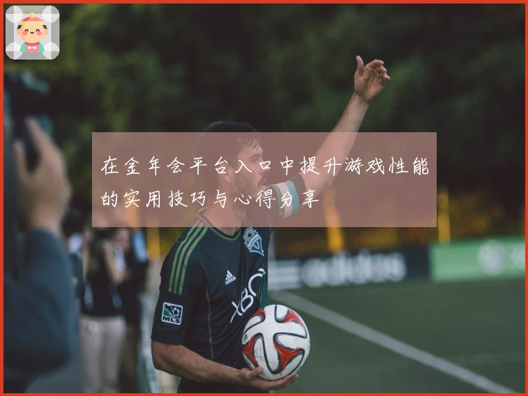 在金年会平台入口中提升游戏性能的实用技巧与心得分享