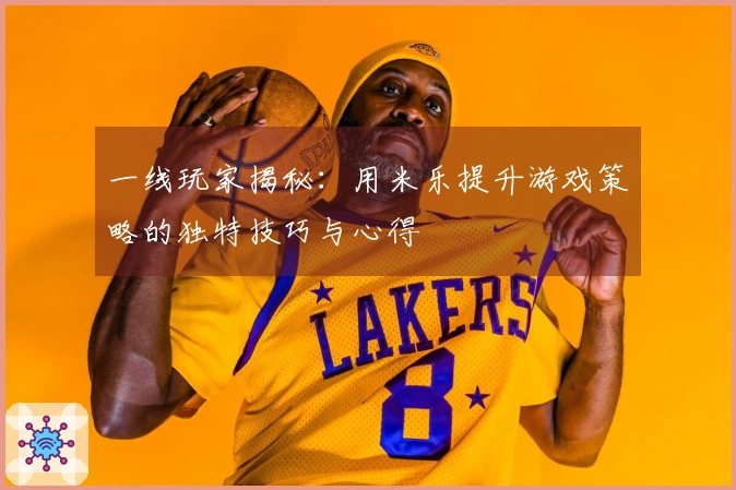 一线玩家揭秘：用米乐提升游戏策略的独特技巧与心得