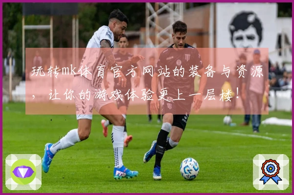 玩转mk体育官方网站的装备与资源，让你的游戏体验更上一层楼！