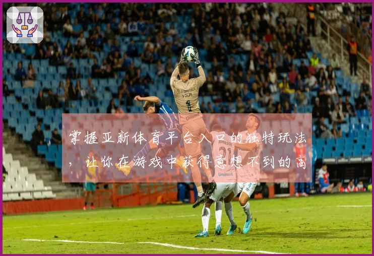 掌握亚新体育平台入口的独特玩法，让你在游戏中获得意想不到的高收益！