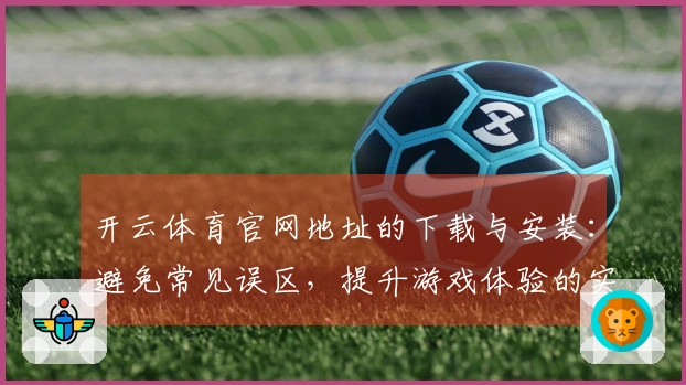 开云体育官网地址的下载与安装：避免常见误区，提升游戏体验的实用技巧