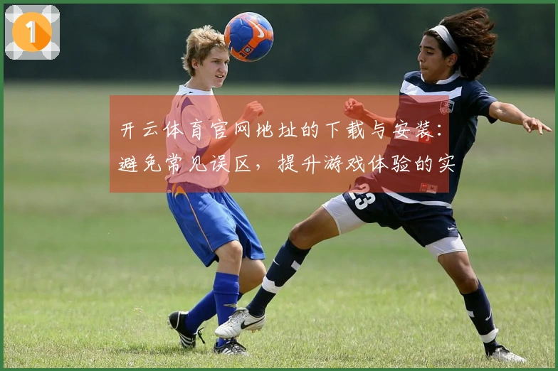 开云体育官网地址的下载与安装：避免常见误区，提升游戏体验的实用技巧