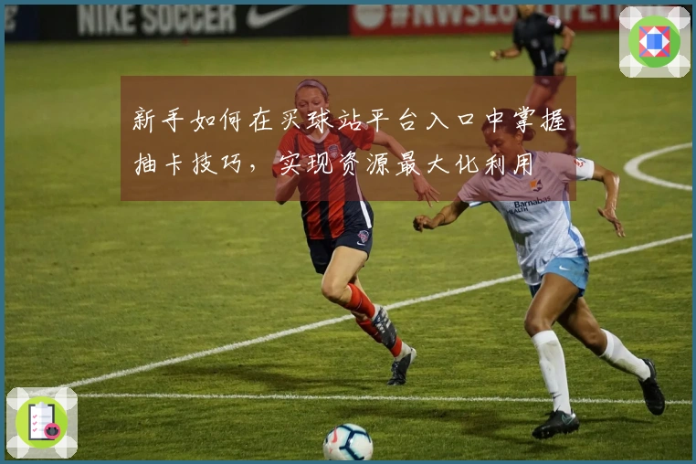 新手如何在买球站平台入口中掌握抽卡技巧，实现资源最大化利用