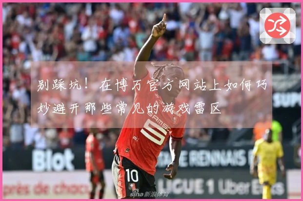 别踩坑！在博万官方网站上如何巧妙避开那些常见的游戏雷区