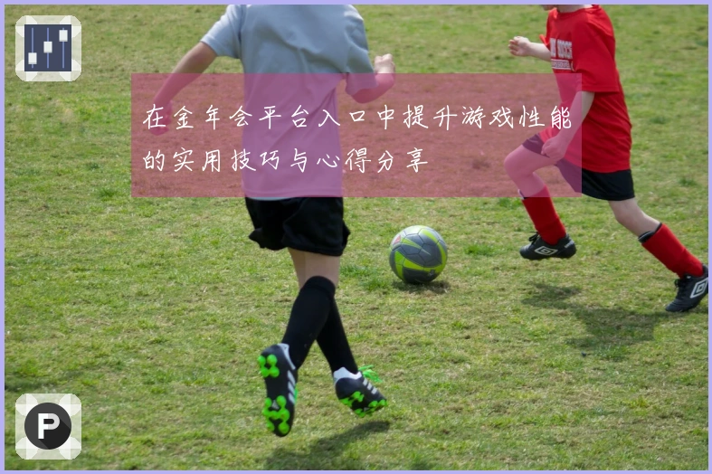 在金年会平台入口中提升游戏性能的实用技巧与心得分享