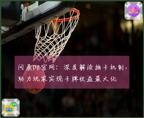 问鼎pg官网：深度解读抽卡机制，助力玩家实现卡牌收益最大化