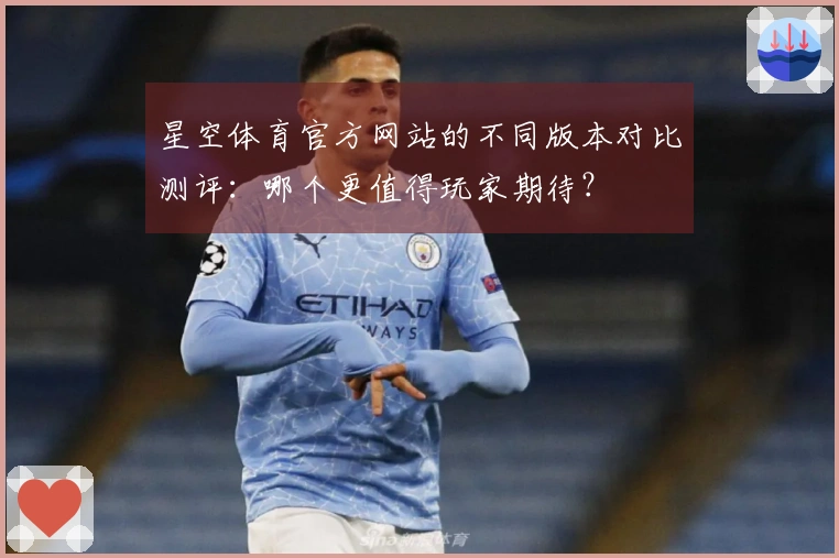 星空体育官方网站的不同版本对比测评：哪个更值得玩家期待？