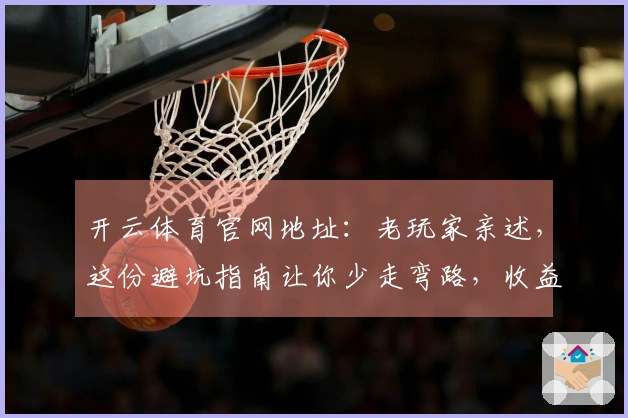 开云体育官网地址:老玩家亲述,这份避坑指南让你少走弯路,收益直线上升!