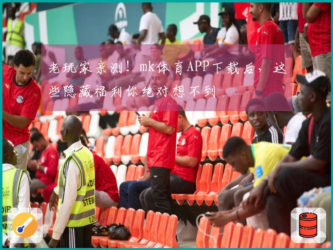 老玩家亲测！mk体育APP下载后，这些隐藏福利你绝对想不到