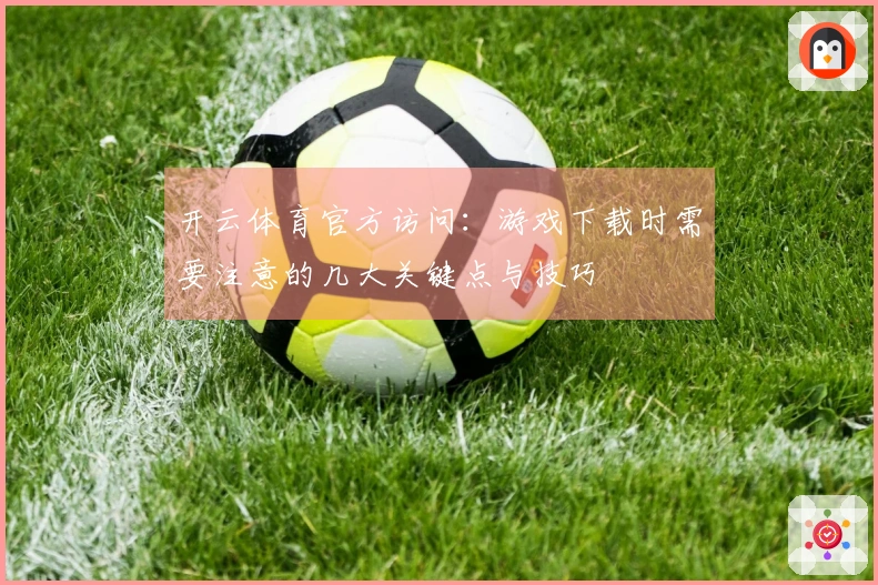 开云体育官方访问：游戏下载时需要注意的几大关键点与技巧