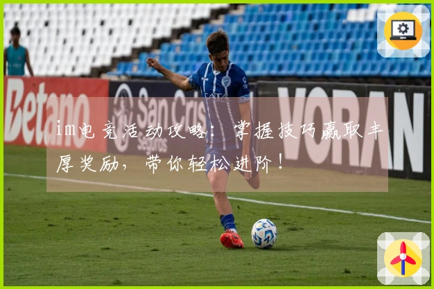 im电竞活动攻略：掌握技巧赢取丰厚奖励，带你轻松进阶！
