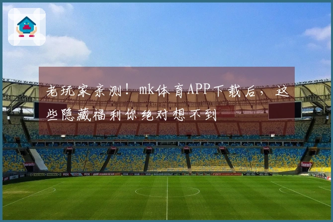 老玩家亲测！mk体育APP下载后，这些隐藏福利你绝对想不到