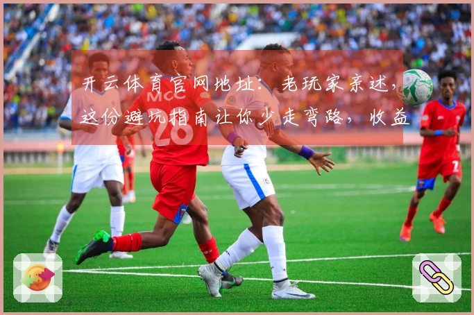 开云体育官网地址：老玩家亲述，这份避坑指南让你少走弯路，收益直线上升！